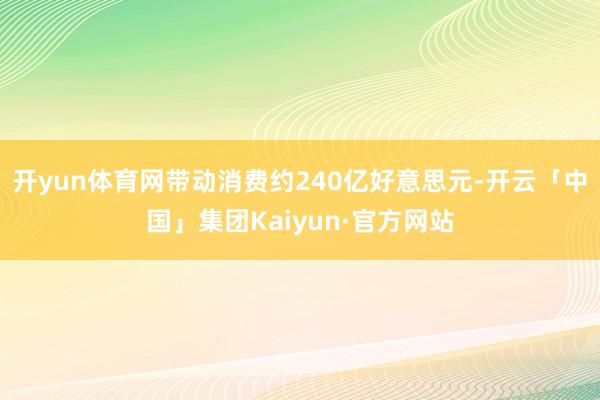 开yun体育网带动消费约240亿好意思元-开云「中国」集团Kaiyun·官方网站