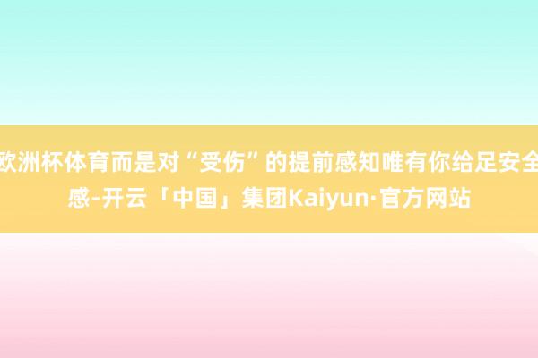 欧洲杯体育而是对“受伤”的提前感知唯有你给足安全感-开云「中国」集团Kaiyun·官方网站