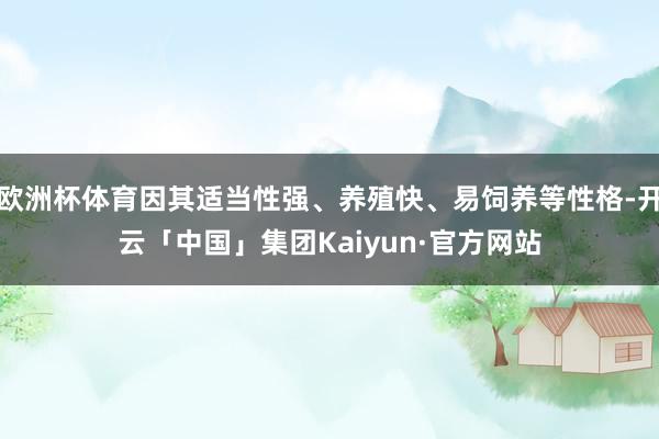 欧洲杯体育因其适当性强、养殖快、易饲养等性格-开云「中国」集团Kaiyun·官方网站