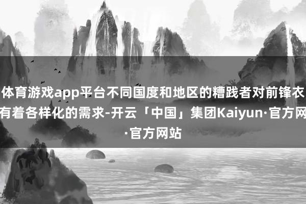 体育游戏app平台不同国度和地区的糟践者对前锋衣饰有着各样化的需求-开云「中国」集团Kaiyun·官方网站