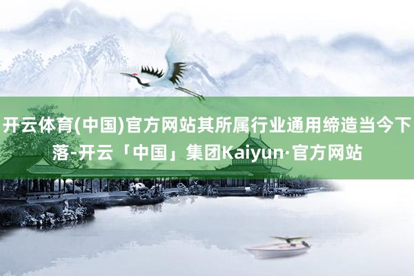 开云体育(中国)官方网站其所属行业通用缔造当今下落-开云「中国」集团Kaiyun·官方网站