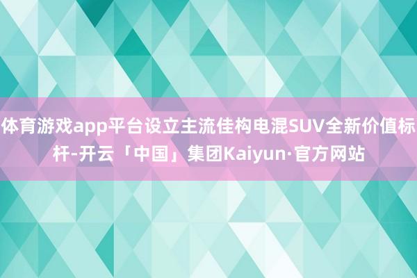 体育游戏app平台设立主流佳构电混SUV全新价值标杆-开云「中国」集团Kaiyun·官方网站