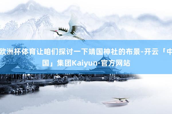 欧洲杯体育让咱们探讨一下靖国神社的布景-开云「中国」集团Kaiyun·官方网站