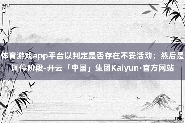 体育游戏app平台以判定是否存在不妥活动；然后是调停阶段-开云「中国」集团Kaiyun·官方网站