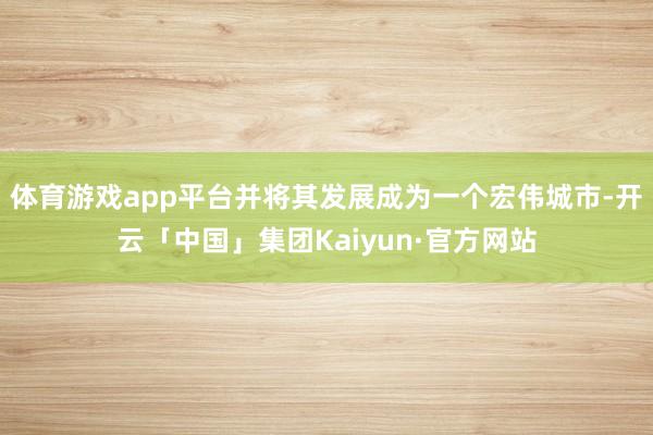 体育游戏app平台并将其发展成为一个宏伟城市-开云「中国」集团Kaiyun·官方网站