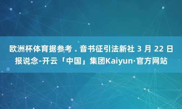 欧洲杯体育据参考 . 音书征引法新社 3 月 22 日报说念-开云「中国」集团Kaiyun·官方网站