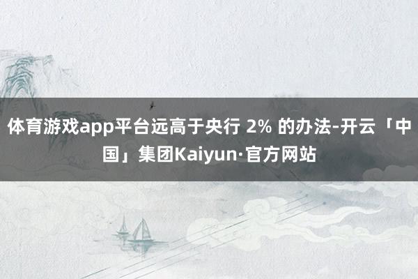 体育游戏app平台远高于央行 2% 的办法-开云「中国」集团Kaiyun·官方网站