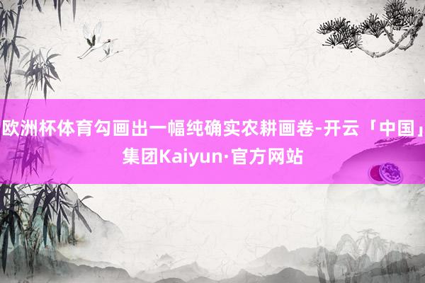 欧洲杯体育勾画出一幅纯确实农耕画卷-开云「中国」集团Kaiyun·官方网站