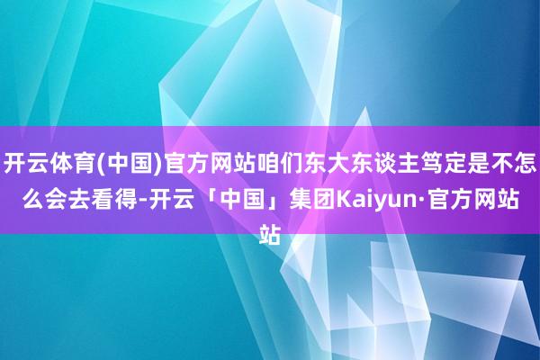 开云体育(中国)官方网站咱们东大东谈主笃定是不怎么会去看得-开云「中国」集团Kaiyun·官方网站