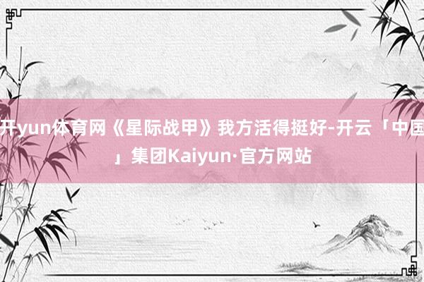开yun体育网《星际战甲》我方活得挺好-开云「中国」集团Kaiyun·官方网站