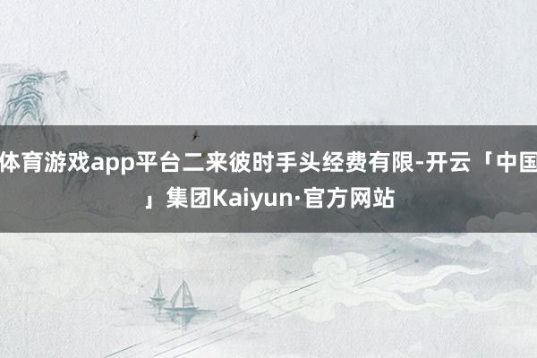 体育游戏app平台二来彼时手头经费有限-开云「中国」集团Kaiyun·官方网站