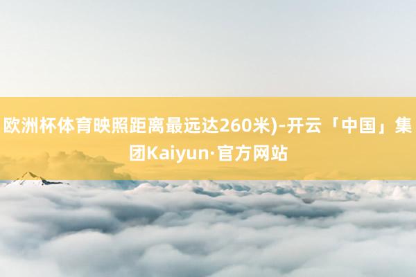 欧洲杯体育映照距离最远达260米)-开云「中国」集团Kaiyun·官方网站