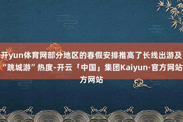 开yun体育网部分地区的春假安排推高了长线出游及“跳城游”热度-开云「中国」集团Kaiyun·官方网站