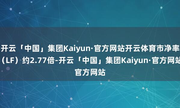 开云「中国」集团Kaiyun·官方网站开云体育市净率（LF）约2.77倍-开云「中国」集团Kaiyun·官方网站