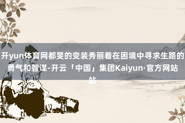 开yun体育网都旻的变装秀丽着在困境中寻求生路的勇气和智谋-开云「中国」集团Kaiyun·官方网站