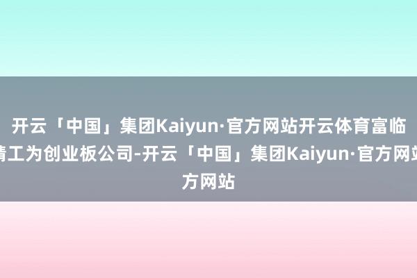 开云「中国」集团Kaiyun·官方网站开云体育富临精工为创业板公司-开云「中国」集团Kaiyun·官方网站