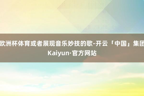 欧洲杯体育或者展现音乐妙技的歌-开云「中国」集团Kaiyun·官方网站