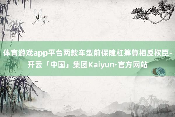 体育游戏app平台两款车型前保障杠筹算相反权臣-开云「中国」集团Kaiyun·官方网站