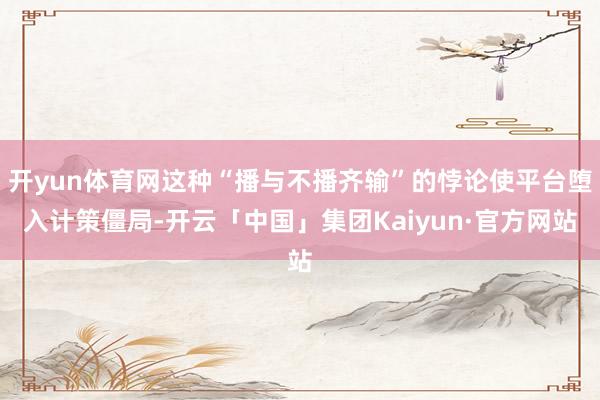 开yun体育网这种“播与不播齐输”的悖论使平台堕入计策僵局-开云「中国」集团Kaiyun·官方网站