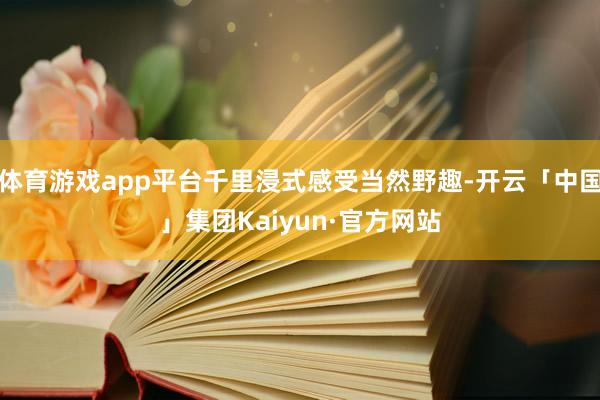 体育游戏app平台千里浸式感受当然野趣-开云「中国」集团Kaiyun·官方网站