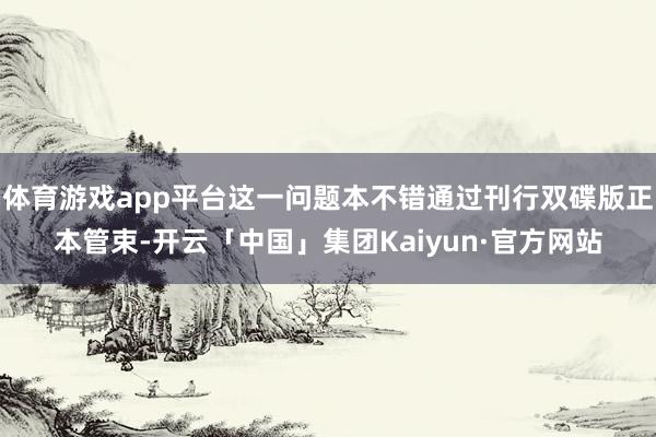 体育游戏app平台这一问题本不错通过刊行双碟版正本管束-开云「中国」集团Kaiyun·官方网站