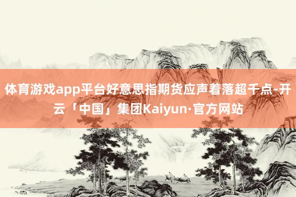 体育游戏app平台好意思指期货应声着落超千点-开云「中国」集团Kaiyun·官方网站
