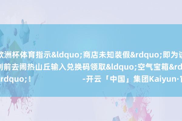 欧洲杯体育指示&ldquo;商店未知装假&rdquo;即为该说念具已被领完即刻前去闹热山丘输入兑换码领取&ldquo;空气宝箱&rdquo;！                      -开云「中国」集团Kaiyun·官方网站