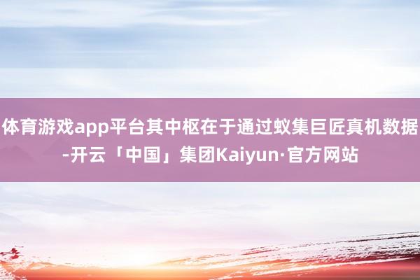 体育游戏app平台其中枢在于通过蚁集巨匠真机数据-开云「中国」集团Kaiyun·官方网站