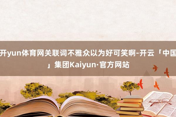 开yun体育网关联词不雅众以为好可笑啊-开云「中国」集团Kaiyun·官方网站