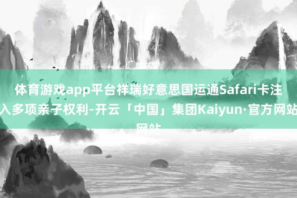 体育游戏app平台祥瑞好意思国运通Safari卡注入多项亲子权利-开云「中国」集团Kaiyun·官方网站