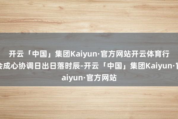 开云「中国」集团Kaiyun·官方网站开云体育行程瞎想会成心协调日出日落时辰-开云「中国」集团Kaiyun·官方网站