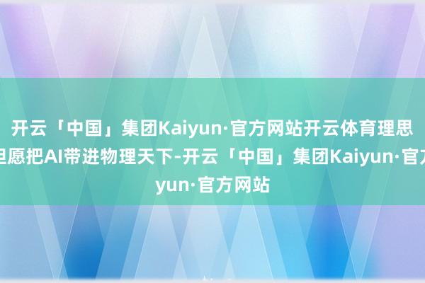 开云「中国」集团Kaiyun·官方网站开云体育理思汽车但愿把AI带进物理天下-开云「中国」集团Kaiyun·官方网站