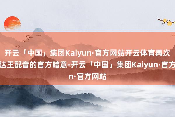 开云「中国」集团Kaiyun·官方网站开云体育再次为艾达王配音的官方暗意-开云「中国」集团Kaiyun·官方网站