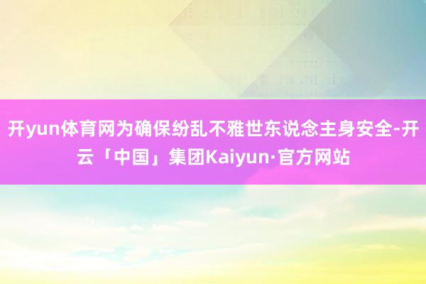 开yun体育网为确保纷乱不雅世东说念主身安全-开云「中国」集团Kaiyun·官方网站
