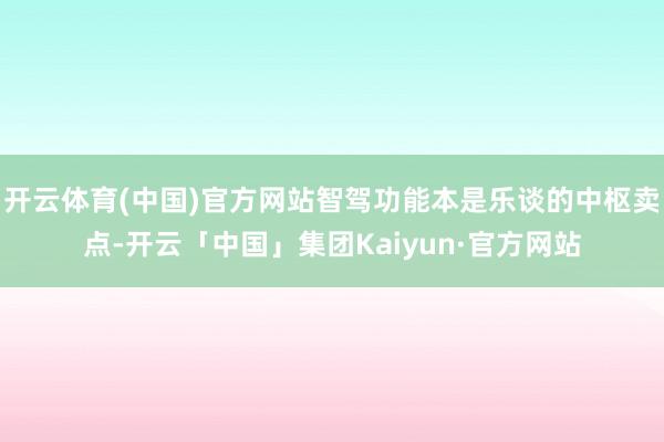 开云体育(中国)官方网站智驾功能本是乐谈的中枢卖点-开云「中国」集团Kaiyun·官方网站