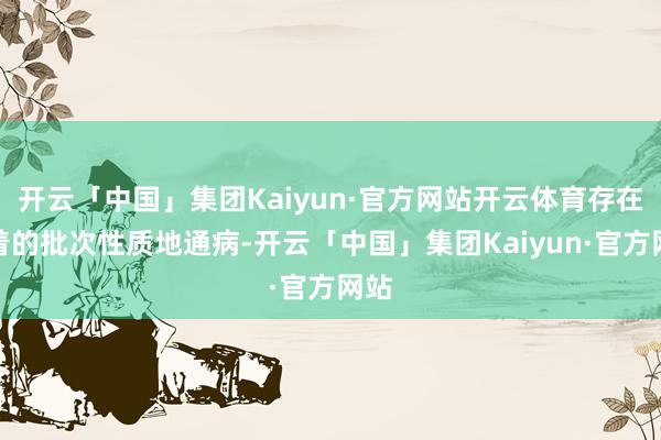 开云「中国」集团Kaiyun·官方网站开云体育存在彰着的批次性质地通病-开云「中国」集团Kaiyun·官方网站