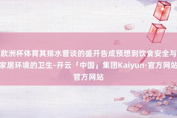 欧洲杯体育其排水管谈的盛开告成预想到饮食安全与家居环境的卫生-开云「中国」集团Kaiyun·官方网站