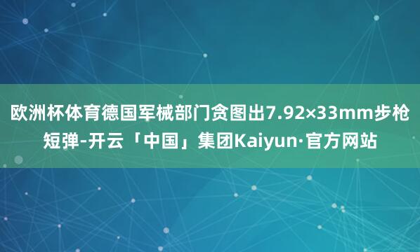 欧洲杯体育德国军械部门贪图出7.92×33mm步枪短弹-开云「中国」集团Kaiyun·官方网站