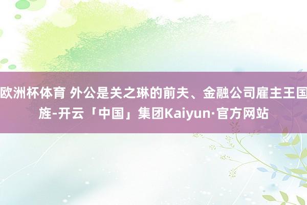 欧洲杯体育 外公是关之琳的前夫、金融公司雇主王国旌-开云「中国」集团Kaiyun·官方网站