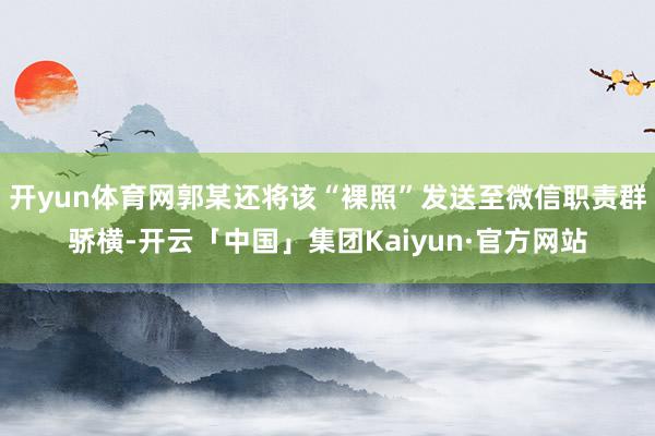 开yun体育网郭某还将该“裸照”发送至微信职责群骄横-开云「中国」集团Kaiyun·官方网站