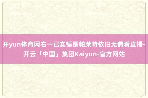 开yun体育网右一已实锤是帕莱特依旧无谓看直播-开云「中国」集团Kaiyun·官方网站