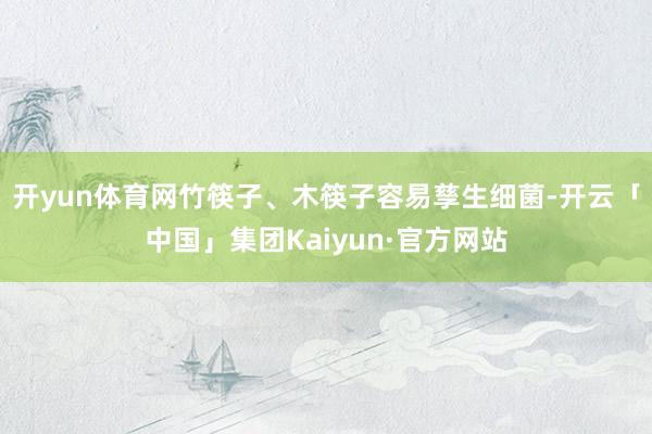 开yun体育网竹筷子、木筷子容易孳生细菌-开云「中国」集团Kaiyun·官方网站