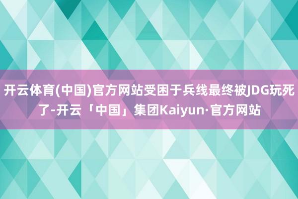 开云体育(中国)官方网站受困于兵线最终被JDG玩死了-开云「中国」集团Kaiyun·官方网站