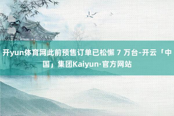 开yun体育网此前预售订单已松懈 7 万台-开云「中国」集团Kaiyun·官方网站