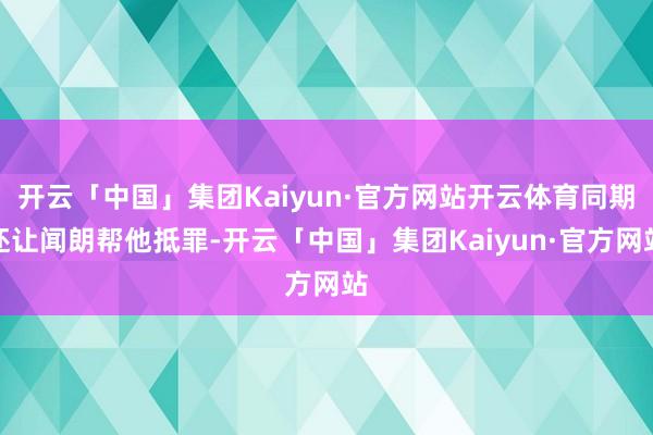开云「中国」集团Kaiyun·官方网站开云体育同期还让闻朗帮他抵罪-开云「中国」集团Kaiyun·官方网站