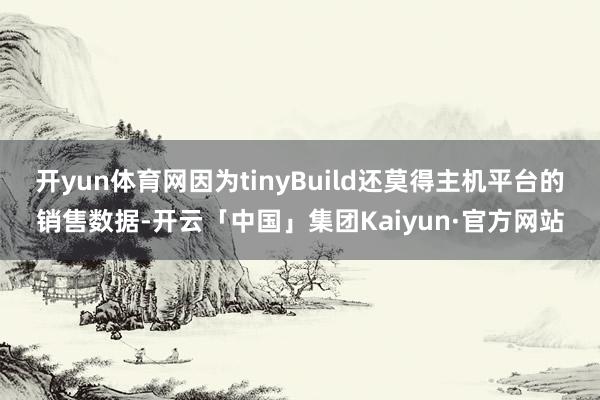 开yun体育网因为tinyBuild还莫得主机平台的销售数据-开云「中国」集团Kaiyun·官方网站