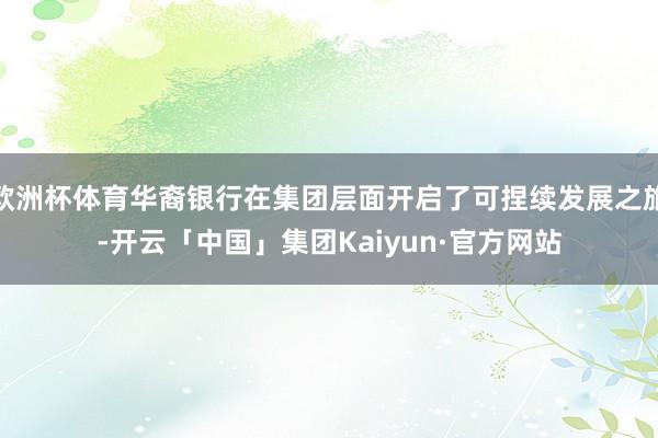 欧洲杯体育华裔银行在集团层面开启了可捏续发展之旅-开云「中国」集团Kaiyun·官方网站
