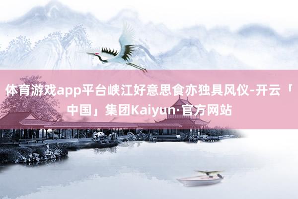 体育游戏app平台峡江好意思食亦独具风仪-开云「中国」集团Kaiyun·官方网站