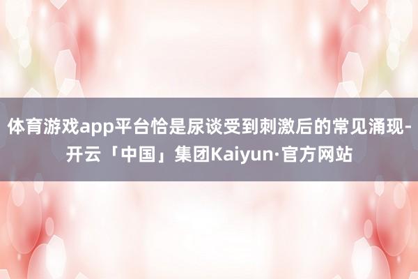 体育游戏app平台恰是尿谈受到刺激后的常见涌现-开云「中国」集团Kaiyun·官方网站