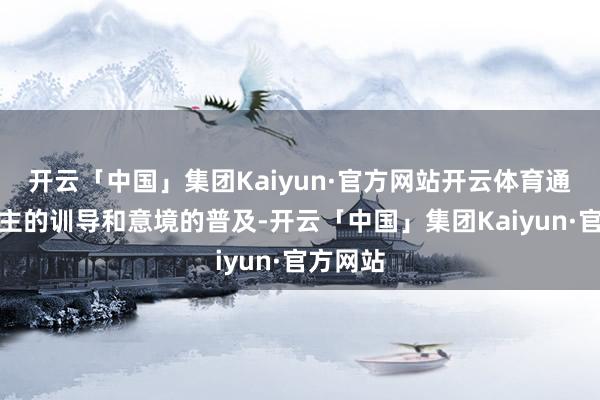 开云「中国」集团Kaiyun·官方网站开云体育通过东谈主的训导和意境的普及-开云「中国」集团Kaiyun·官方网站